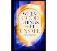 WHEN GOOD THINGS FEEL UNSAFE: Build the Capacity to Receive Love, Opportunity, Rest, and Change Without Losing Yourself