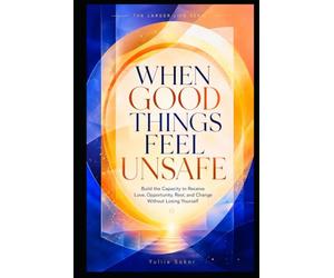 WHEN GOOD THINGS FEEL UNSAFE: Build the Capacity to Receive Love, Opportunity, Rest, and Change Without Losing Yourself