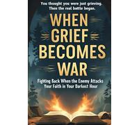 When Grief Becomes War: Fighting Back When the Enemy Attacks Your Faith in You Darkest Hour