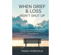 When Grief & Loss Won't Shut Up: A Compassionate and Practical Guide to Processing Your Pain, Finding Peace, and Rebuilding a Life You Love After Loss