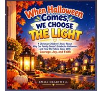 WHEN HALLOWEEN COMES, WE CHOOSE THE LIGHT: A Christian Children's Story About Why Our Family Doesn't Celebrate Halloween,and How We Follow Jesus With Courage, Joy, and Faith. Ages 4-8