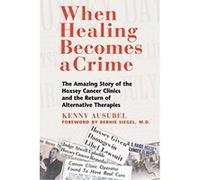 When Healing Becomes a Crime: The Amazing Story of the Hoxsey Cancer Clinics and the Return of Alternative Therapies