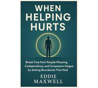 When Helping Hurts: Break Free from People-Pleasing, Codependency, and Compassion Fatigue by Setting Boundaries That Heal