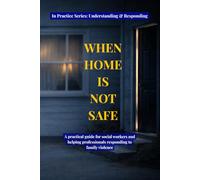When Home Is Not Safe: A practical guide for social workers and helping professionals responding to family violence
