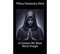 When Humanity Died: 51 Crimes We Must Never Forget