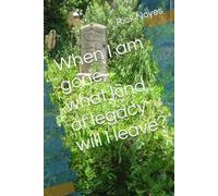 When I am gone, what kind of legacy will I leave?