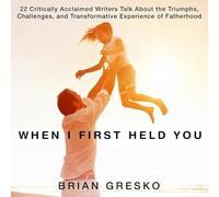 When I First Held You: 22 Critically Acclaimed Writers Talk about the Triumphs, Challenges, and Transformative Experience of Fatherhood