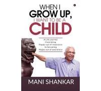 When I Grow Up, I Want To Be A Child: A Life Journey From Being Happy Out Of Innocence To Becoming Happy Out Of Awareness