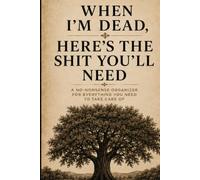 When I’m Dead, Here’s the Shit You’ll Need: A Completely Unofficial Guide to My Life, My Stuff & Everything You’ll Need to Know When I’m Not Here to Explain It