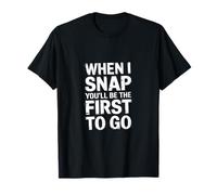 When I Snap You'll Be The First To Go ------- T-Shirt