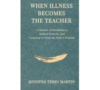 When Illness Becomes The Teacher: A Memoir of Mindfulness, Radical Honesty, and Learning to Trust the Body's Wisdom