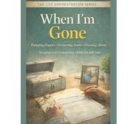 When I'm Gone: Straightforward Instructions For Prepping Papers, Protecting Assets And Planning Ahead: A Guide To End-Of-Life Family Decisions