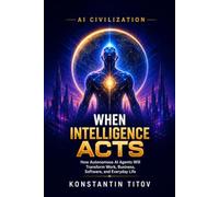 When Intelligence Acts: How Autonomous AI Agents Will Transform Work, Business, Software, and Everyday Life