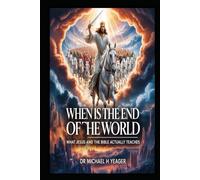 WHEN IS THE END OF THE WORLD: What Jesus and the Bible Actually Teaches