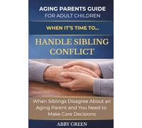 When it's Time to....Handle Sibling Conflict: When Siblings Disagree About an Aging Parent and you Need to Make Care Decisions.