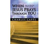 When Jesus Prays Through You: Release the Infinite Power of Heaven in Your Life