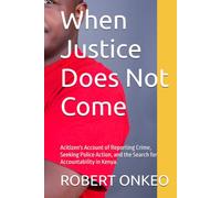 When Justice Does Not Come: Acitizen's Account of Reporting Crime, Seeking Police Action, and the Search for Accountability in Kenya.