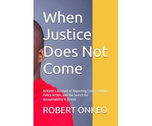 When Justice Does Not Come: Acitizen's Account of Reporting Crime, Seeking Police Action, and the Search for Accountability in Kenya.