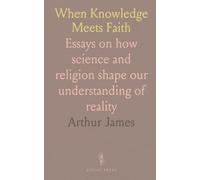 When Knowledge Meets Faith: Essays on how science and religion shape our understanding of reality