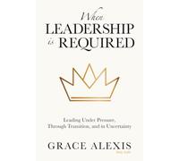 When Leadership Is Required: Leading Under Pressure, Through Transition, and in Uncertainty