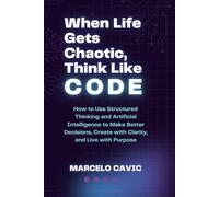 When Life Gets Chaotic, Think Like Code: How to Use Structured Thinking and Artificial Intelligence to Make Better Decisions, Create with Clarity, and Live with Purpose