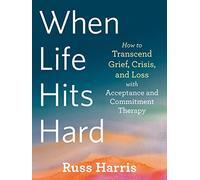 When Life Hits Hard: How to Transcend Grief, Crisis, and Loss With Acceptance and Commitment Therapy