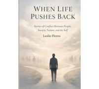 WHEN LIFE PUSHES BACK: Stories of Conflict Between People, Society, Nature, and the Self