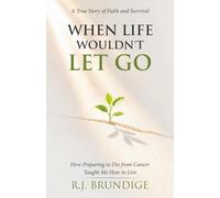 When Life Wouldn't Let Go: How Preparing to Die from Cancer Taught Me How To Live