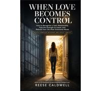 When Love Becomes Control: How to Recognise a Toxic Relationship, Find the Strength to Leave, and Rebuild Your Life After Emotional Abuse - With a Complete Recovery and Safety Toolkit
