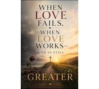 When Love Fails, When Love Works - God Is Still Greater: A Book on the Love That Never Fails