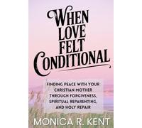 When Love Felt Conditional: Finding Peace With Your Christian Mother Through Forgiveness, Spiritual Reparenting, and Holy Repair