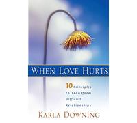 When Love Hurts: 10 Principles To Transform Difficult Relationships