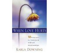 When Love Hurts: 10 Principles To Transform Diffricult Relationships