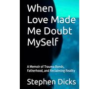 When Love Made Me Doubt MySelf: A Memoir of Trauma Bonds, Fatherhood, and Reclaiming Reality