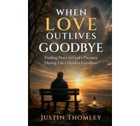 WHEN LOVE OUTLIVES GOODBYE: Finding Peace In God's Presence During Life's Hardest Goodbyes