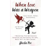 When Love Was a Weapon (2 in 1) - Recovering from Narcissistic Parenting and Reclaiming the Safe, Whole Self You Were Denied.: Toxic Parent, Mother, Relationship, and Marriage Recovery.