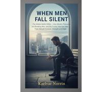 When Men Fall Silent: The Hidden Battle Within. How Modern Pressures Are Breaking Men, and the Truths That Can Help Them Rebuild Purpose, Strength, and Hope