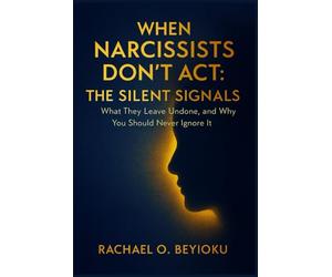 WHEN NARCISSISTS DON’T ACT: THE SILENT SIGNALS: What They Leave Undone, and Why You Should Never Ignore It