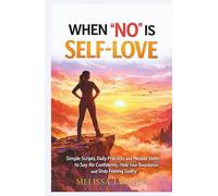 WHEN “NO” IS SELF-LOVE: Simple Scripts, Daily Practices and Mindset Shifts to Say No Confidently, Hold Your Boundaries and Stop Feeling Guilty