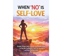 WHEN “NO” IS SELF-LOVE: Simple Scripts, Daily Practices and Mindset Shifts to Say No Confidently, Hold Your Boundaries and Stop Feeling Guilty