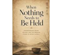When Nothing Needs to Be Held: Understanding Desire, Release, and the Freedom Found in Seeing Clearly