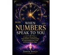 WHEN NUMBERS SPEAK TO YOU: A Guide to Mirror Hours, Angel Numbers, and Numerology for Understanding Your Cycles and Interpreting the Signs