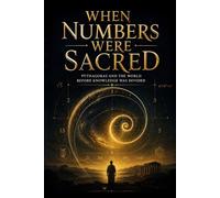 WHEN NUMBERS WERE SACRED: Pythagoras and the World Before Knowledge Was Divided