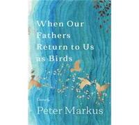 When Our Fathers Return to Us as Birds by Peter Markus Peter Markus (Auteur)