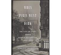 When Paris Went Dark: The City of Light Under German Occupation, 1940-1944