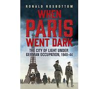 When Paris Went Dark: The City of Light Under German Occupation, 1940-44