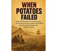 When Potatoes Failed: Understand how famine reshaped Ireland and empire for history readers and students through archival narrative and political analysis