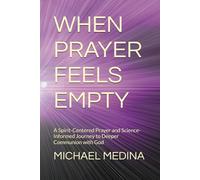 WHEN PRAYER FEELS EMPTY: A Spirit-Centered Prayer and Science-Informed Journey to Deeper Communion with God