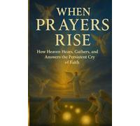 WHEN PRAYERS RISE: How Heaven Hears, Gathers, and Answers the Persistent Cry of Faith: A Devotional on Prayer, Spiritual Warfare, and the Harvest of Heaven - With a Vision That Will Renew Your Faith