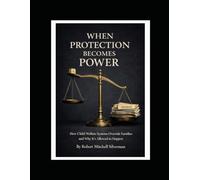 WHEN PROTECTION BECOMES POWER: How Child Welfare Systems Override Families - and Why It’s Allowed to Happen